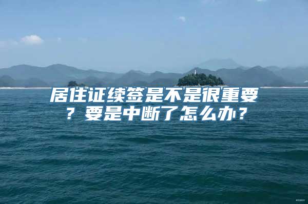 居住证续签是不是很重要？要是中断了怎么办？