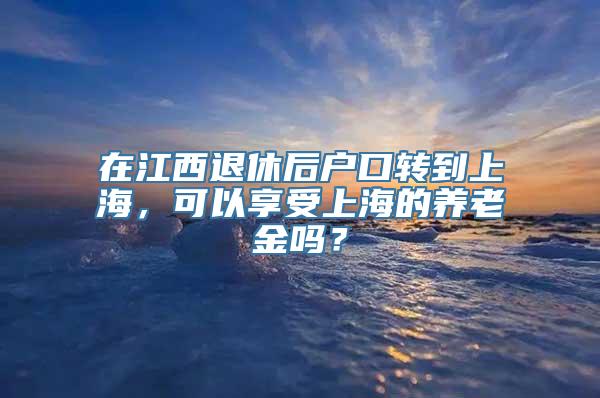 在江西退休后户口转到上海，可以享受上海的养老金吗？