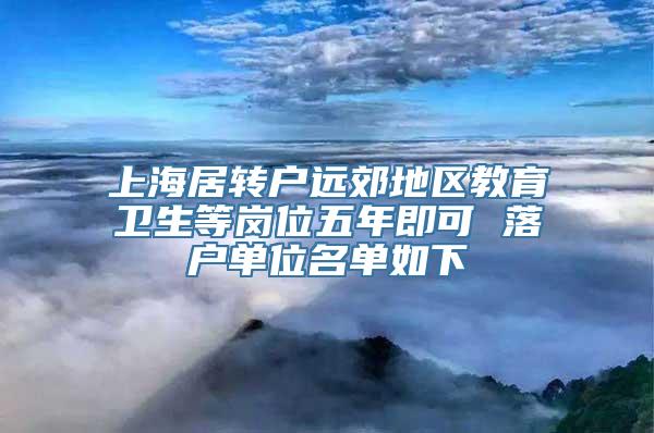 上海居转户远郊地区教育卫生等岗位五年即可 落户单位名单如下