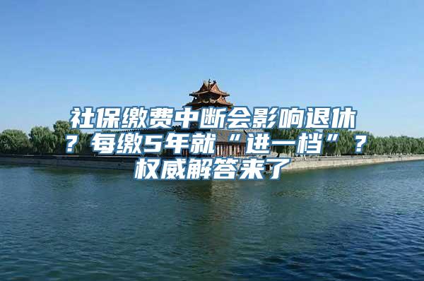 社保缴费中断会影响退休？每缴5年就“进一档”？权威解答来了