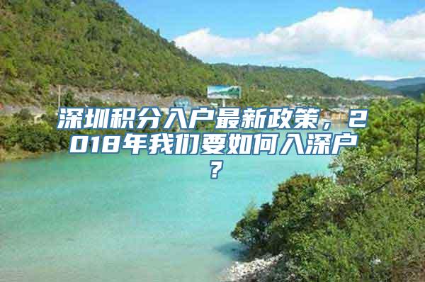 深圳积分入户最新政策，2018年我们要如何入深户？