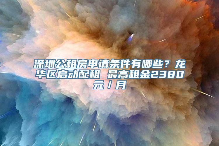 深圳公租房申请条件有哪些？龙华区启动配租 最高租金2380元／月