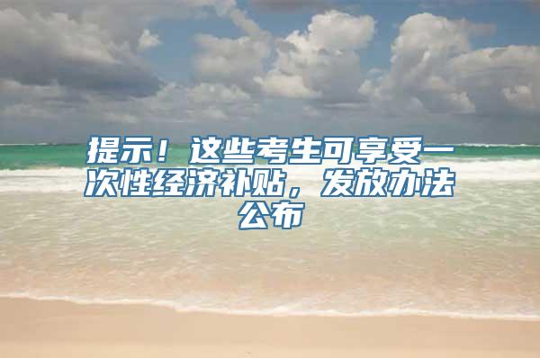 提示！这些考生可享受一次性经济补贴，发放办法公布