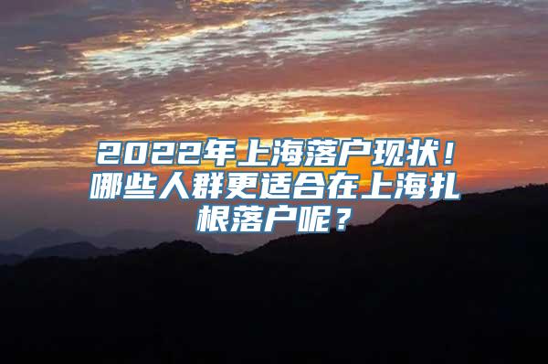 2022年上海落户现状！哪些人群更适合在上海扎根落户呢？