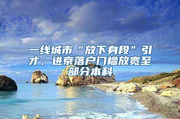 一线城市“放下身段”引才，进京落户门槛放宽至部分本科