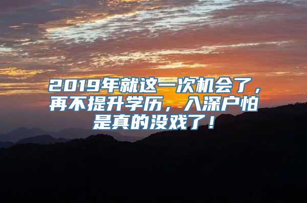 2019年就这一次机会了，再不提升学历，入深户怕是真的没戏了！