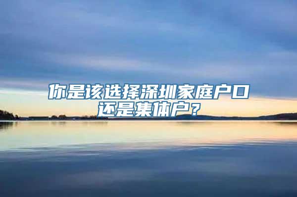 你是该选择深圳家庭户口还是集体户？