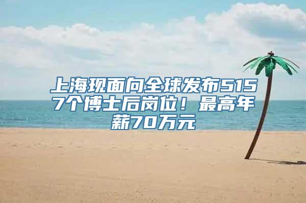 上海现面向全球发布5157个博士后岗位！最高年薪70万元