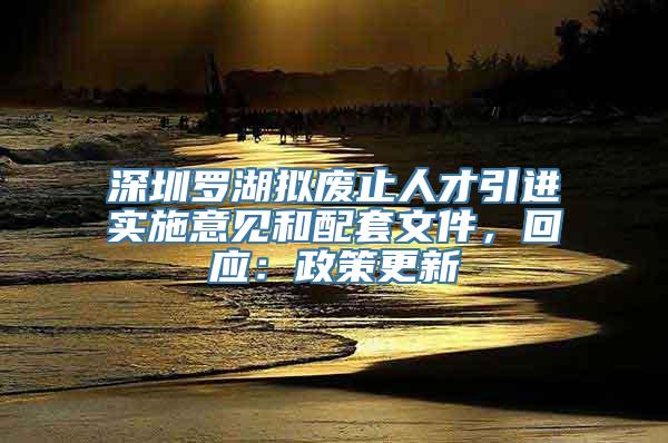 深圳罗湖拟废止人才引进实施意见和配套文件，回应：政策更新