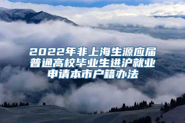 2022年非上海生源应届普通高校毕业生进沪就业申请本市户籍办法