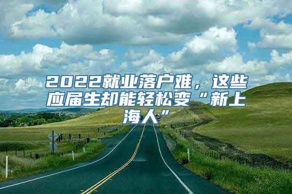 2022就业落户难，这些应届生却能轻松变“新上海人”