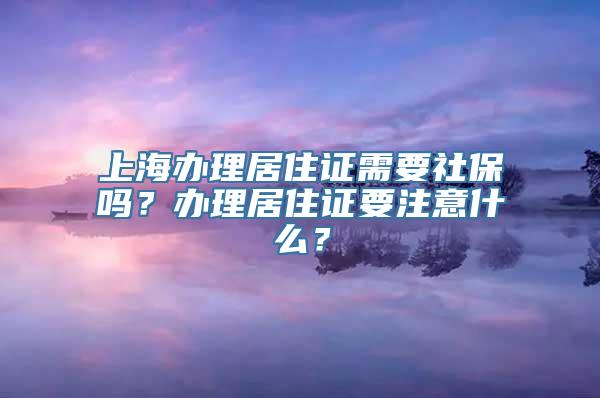 上海办理居住证需要社保吗？办理居住证要注意什么？