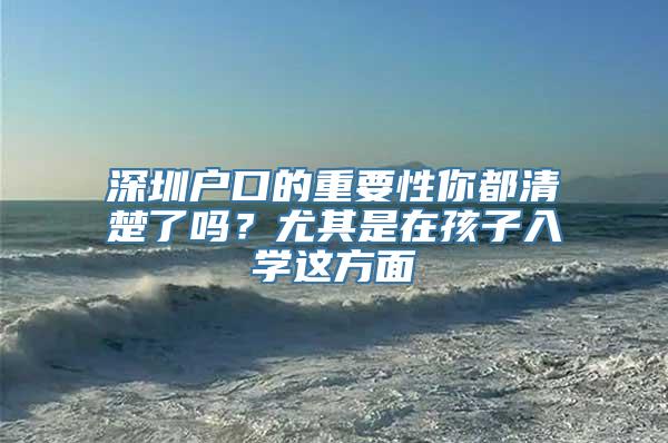 深圳户口的重要性你都清楚了吗？尤其是在孩子入学这方面