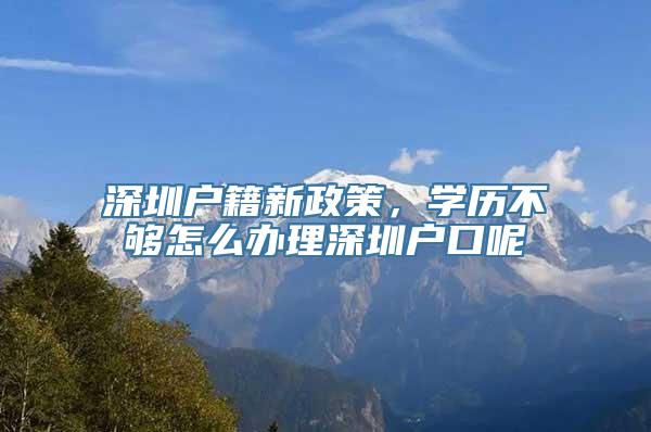 深圳户籍新政策，学历不够怎么办理深圳户口呢