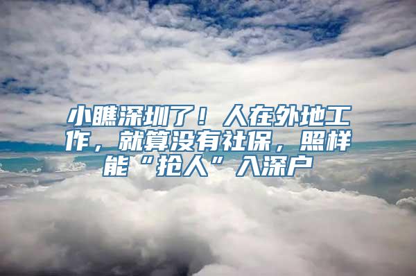 小瞧深圳了！人在外地工作，就算没有社保，照样能“抢人”入深户