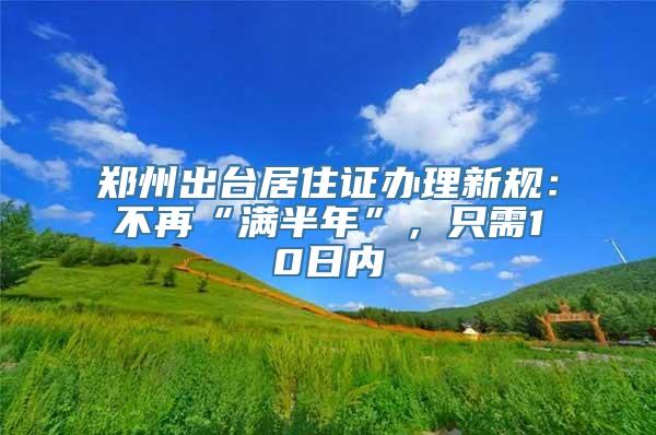 郑州出台居住证办理新规：不再“满半年”，只需10日内