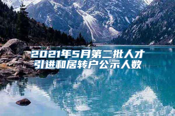 2021年5月第二批人才引进和居转户公示人数