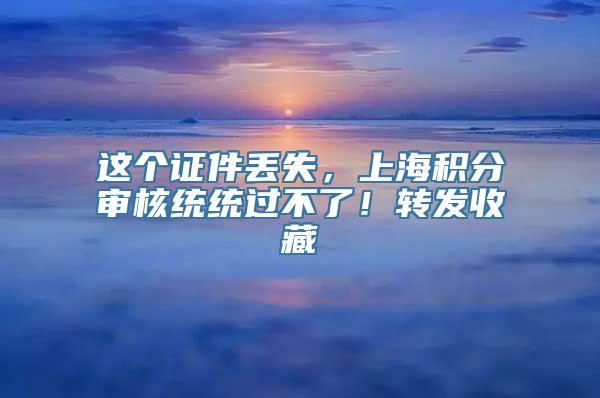 这个证件丢失，上海积分审核统统过不了！转发收藏