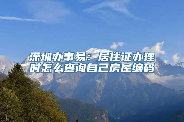 深圳办事易：居住证办理时怎么查询自己房屋编码