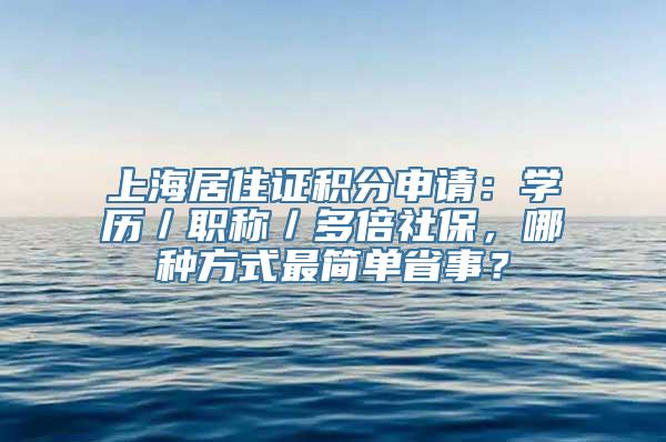 上海居住证积分申请：学历／职称／多倍社保，哪种方式最简单省事？