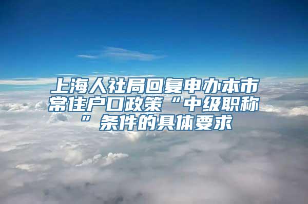 上海人社局回复申办本市常住户口政策“中级职称”条件的具体要求