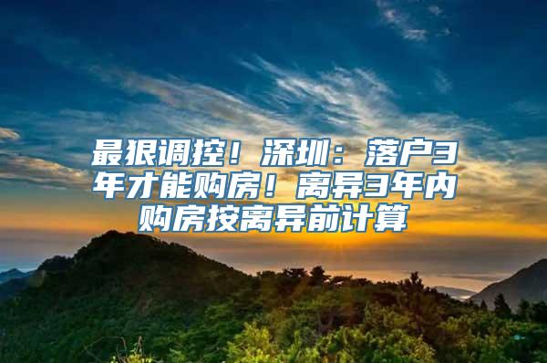 最狠调控！深圳：落户3年才能购房！离异3年内购房按离异前计算