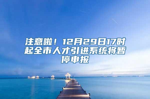 注意啦！12月29日17时起全市人才引进系统将暂停申报