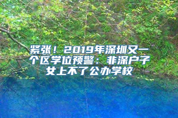 紧张！2019年深圳又一个区学位预警：非深户子女上不了公办学校