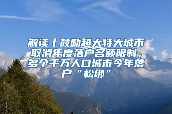 解读丨鼓励超大特大城市取消年度落户名额限制，多个千万人口城市今年落户“松绑”