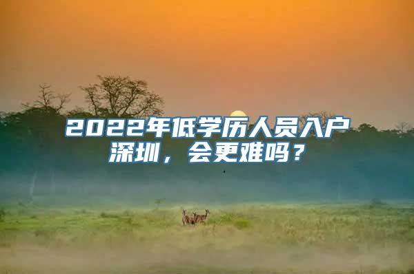 2022年低学历人员入户深圳，会更难吗？