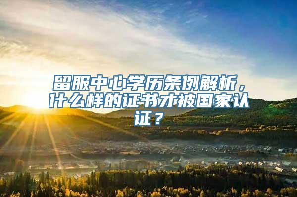 留服中心学历条例解析，什么样的证书才被国家认证？