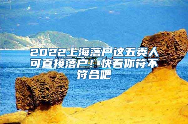 2022上海落户这五类人可直接落户！快看你符不符合吧