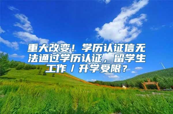 重大改变！学历认证信无法通过学历认证，留学生工作／升学受限？