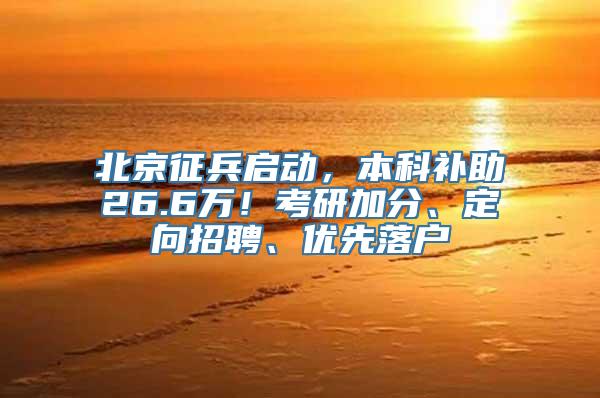 北京征兵启动，本科补助26.6万！考研加分、定向招聘、优先落户