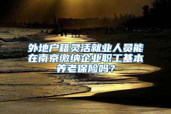 外地户籍灵活就业人员能在南京缴纳企业职工基本养老保险吗？