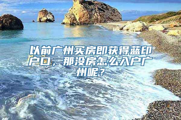 以前广州买房即获得蓝印户口，那没房怎么入户广州呢？