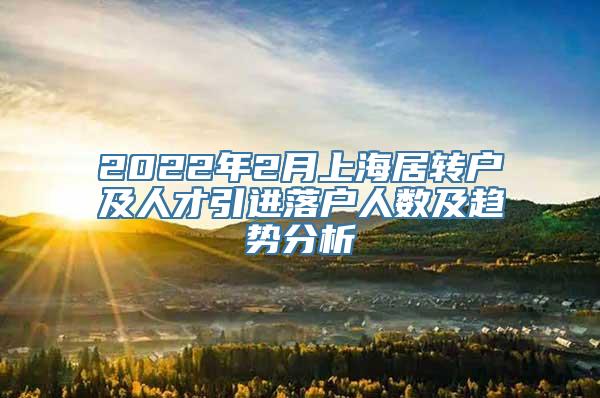 2022年2月上海居转户及人才引进落户人数及趋势分析