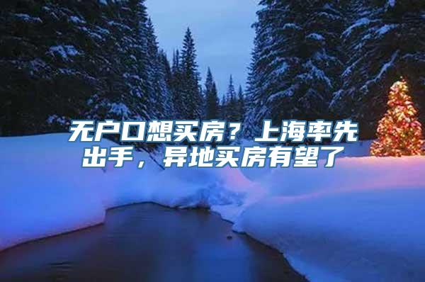 无户口想买房？上海率先出手，异地买房有望了