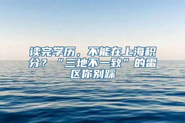 读完学历，不能在上海积分？“三地不一致”的雷区你别踩