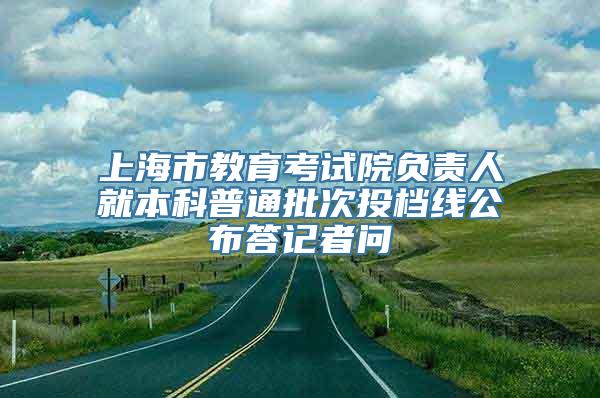 上海市教育考试院负责人就本科普通批次投档线公布答记者问