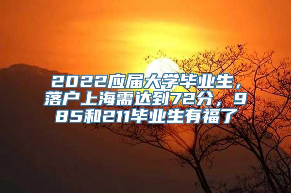 2022应届大学毕业生，落户上海需达到72分，985和211毕业生有福了