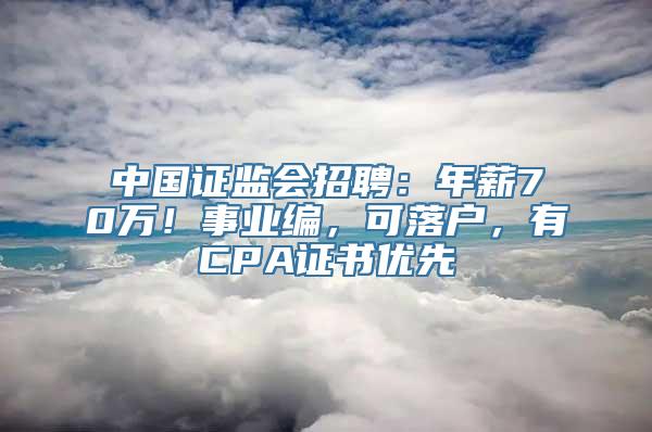 中国证监会招聘：年薪70万！事业编，可落户，有CPA证书优先