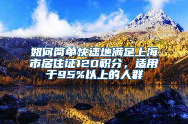 如何简单快速地满足上海市居住证120积分，适用于95%以上的人群