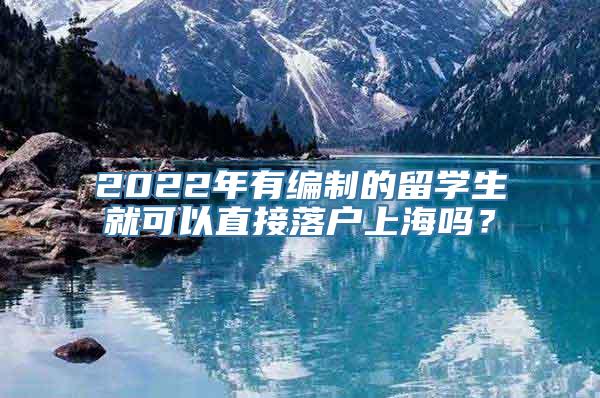 2022年有编制的留学生就可以直接落户上海吗？