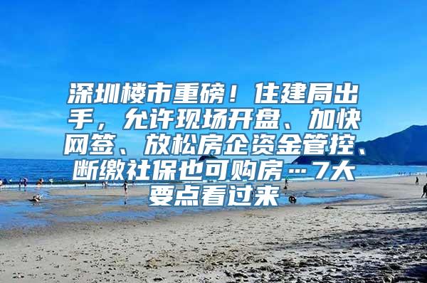 深圳楼市重磅！住建局出手，允许现场开盘、加快网签、放松房企资金管控、断缴社保也可购房…7大要点看过来