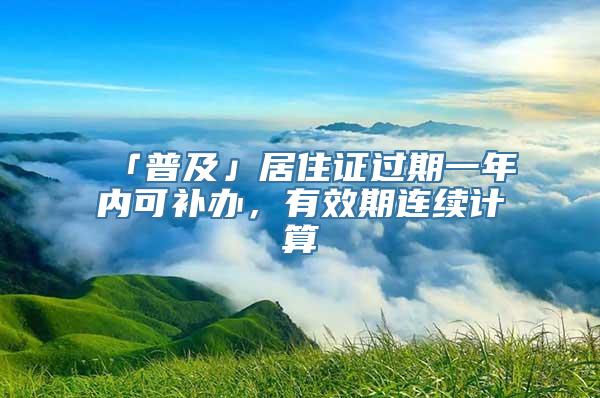 「普及」居住证过期一年内可补办，有效期连续计算