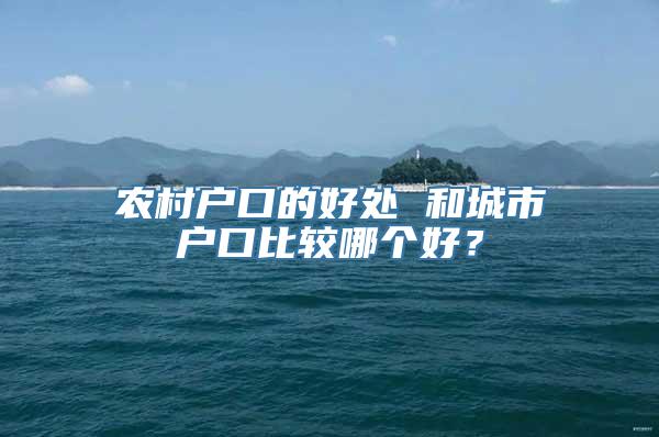 农村户口的好处 和城市户口比较哪个好？