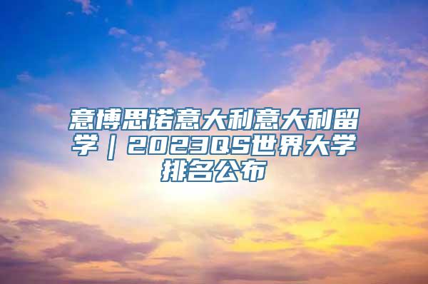 意博思诺意大利意大利留学｜2023QS世界大学排名公布