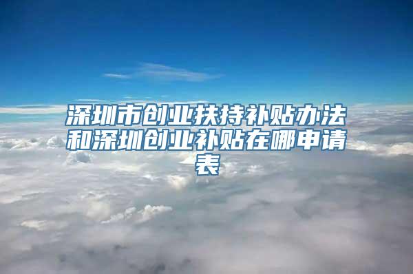 深圳市创业扶持补贴办法和深圳创业补贴在哪申请表