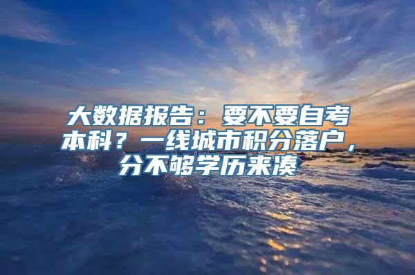 大数据报告：要不要自考本科？一线城市积分落户，分不够学历来凑